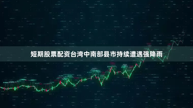 短期股票配资台湾中南部县市持续遭遇强降雨
