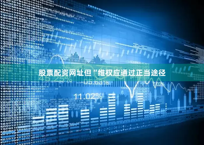 股票配资网址但“维权应通过正当途径