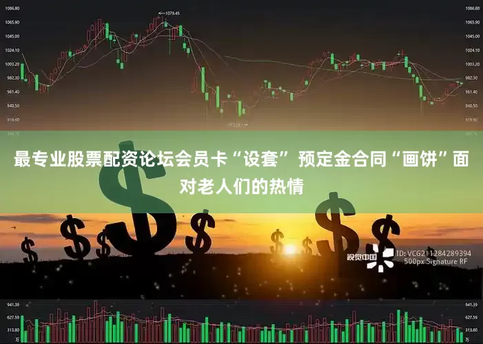 最专业股票配资论坛会员卡“设套” 预定金合同“画饼”面对老人们的热情