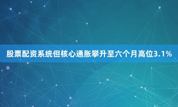 股票配资系统但核心通胀攀升至六个月高位3.1%