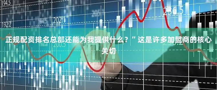 正规配资排名总部还能为我提供什么？”这是许多加盟商的核心关切