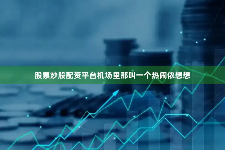 股票炒股配资平台机场里那叫一个热闹侬想想