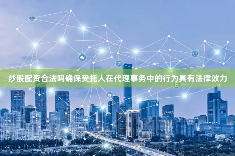 炒股配资合法吗确保受托人在代理事务中的行为具有法律效力