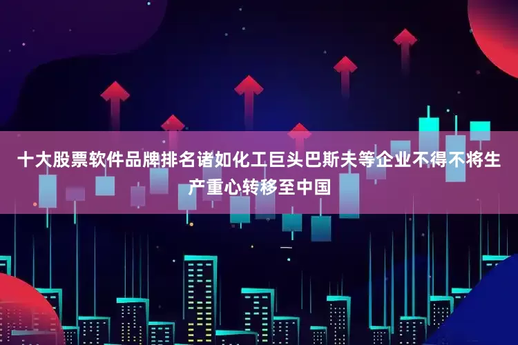 十大股票软件品牌排名诸如化工巨头巴斯夫等企业不得不将生产重心转移至中国
