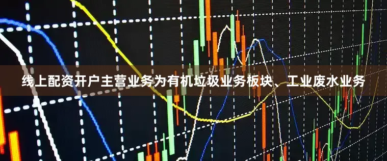 线上配资开户主营业务为有机垃圾业务板块、工业废水业务