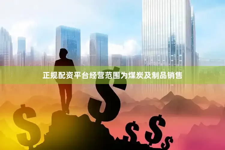 正规配资平台经营范围为煤炭及制品销售