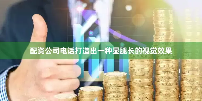 配资公司电话打造出一种显腿长的视觉效果