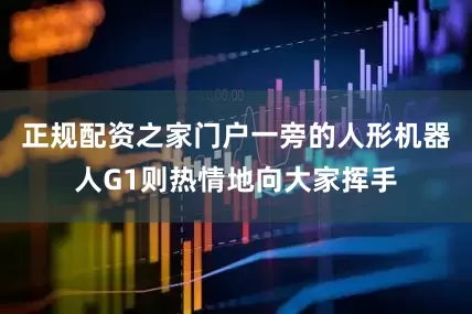 正规配资之家门户一旁的人形机器人G1则热情地向大家挥手