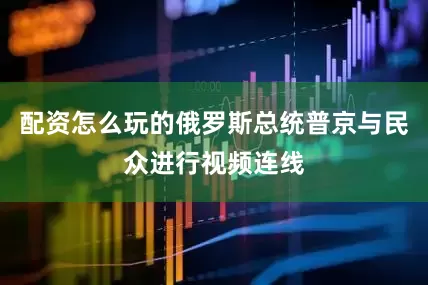 配资怎么玩的俄罗斯总统普京与民众进行视频连线