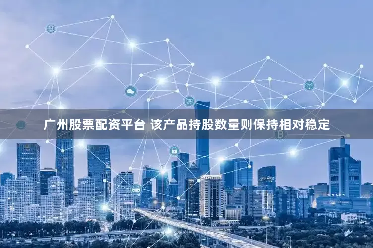 广州股票配资平台 该产品持股数量则保持相对稳定