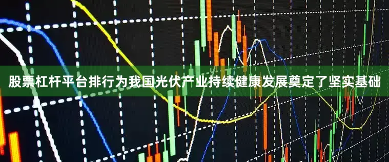 股票杠杆平台排行为我国光伏产业持续健康发展奠定了坚实基础