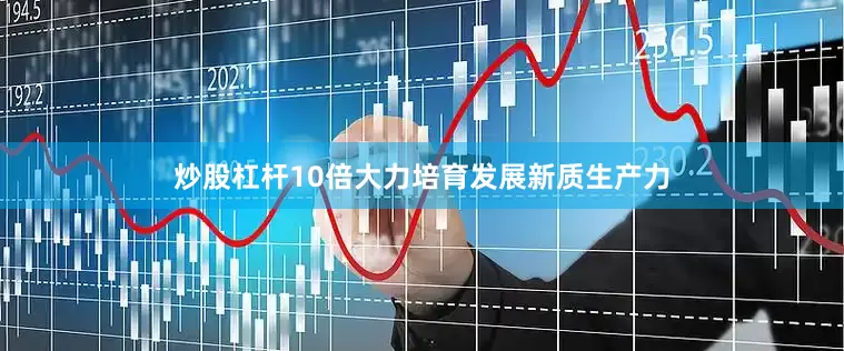 炒股杠杆10倍大力培育发展新质生产力