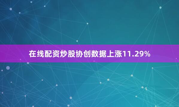 在线配资炒股协创数据上涨11.29%