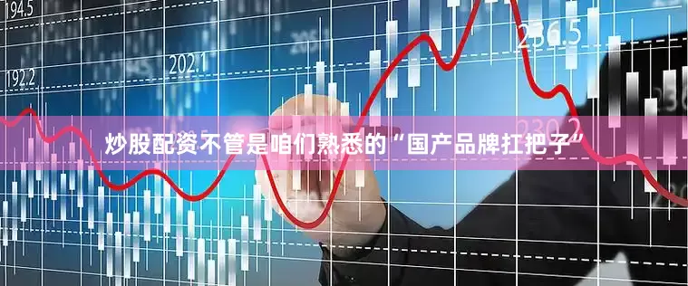 炒股配资不管是咱们熟悉的“国产品牌扛把子”