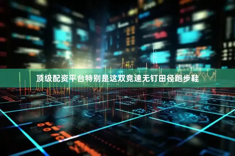顶级配资平台特别是这双竞速无钉田径跑步鞋