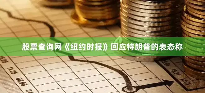 股票查询网《纽约时报》回应特朗普的表态称
