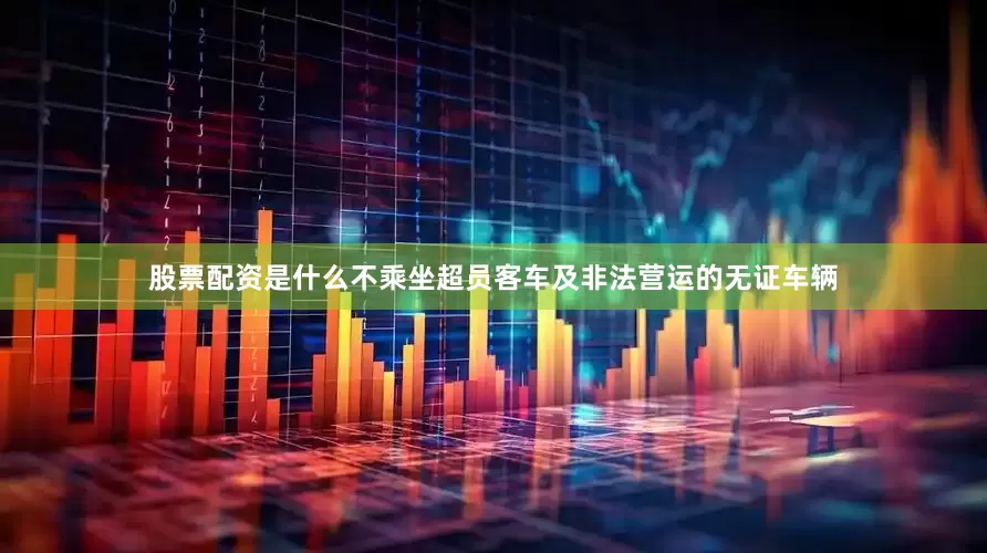 股票配资是什么不乘坐超员客车及非法营运的无证车辆
