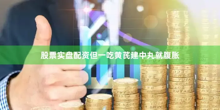股票实盘配资但一吃黄芪建中丸就腹胀