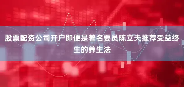 股票配资公司开户即便是著名要员陈立夫推荐受益终生的养生法