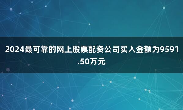 2024最可靠的网上股票配资公司买入金额为9591.50万元