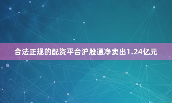 合法正规的配资平台沪股通净卖出1.24亿元