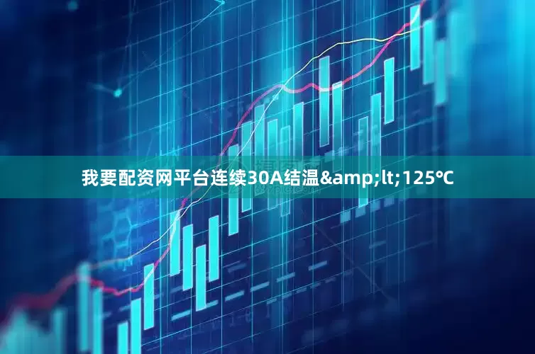 我要配资网平台连续30A结温&lt;125℃