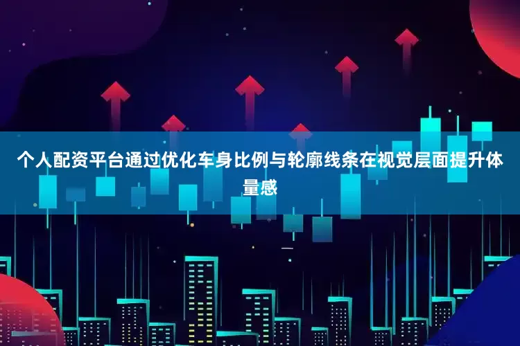 个人配资平台通过优化车身比例与轮廓线条在视觉层面提升体量感