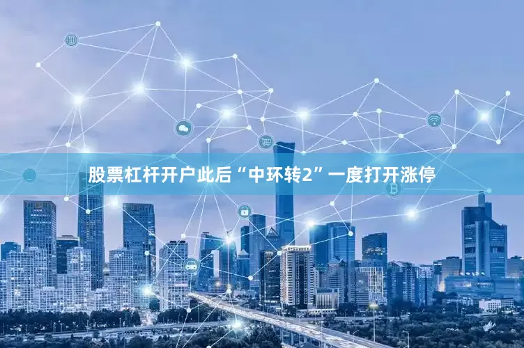 股票杠杆开户此后“中环转2”一度打开涨停