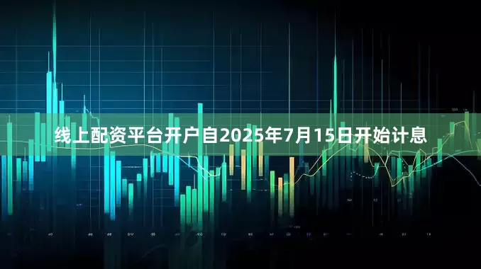 线上配资平台开户自2025年7月15日开始计息