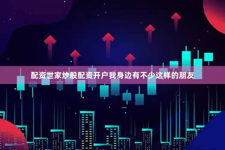配资世家炒股配资开户我身边有不少这样的朋友