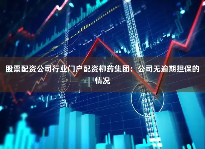 股票配资公司行业门户配资柳药集团：公司无逾期担保的情况