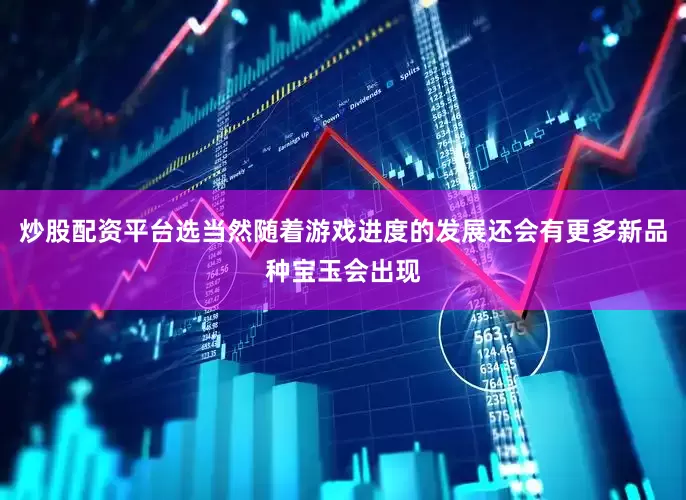炒股配资平台选当然随着游戏进度的发展还会有更多新品种宝玉会出现