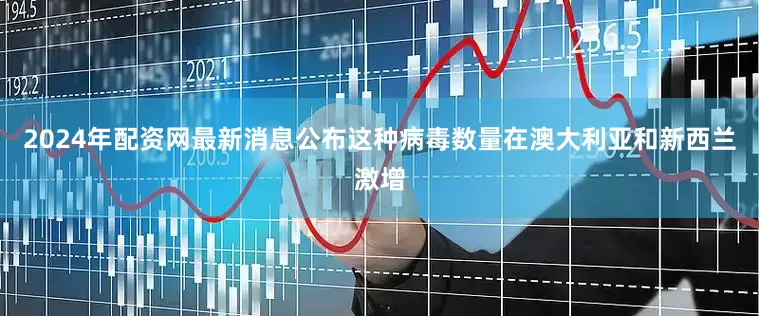 2024年配资网最新消息公布这种病毒数量在澳大利亚和新西兰激增