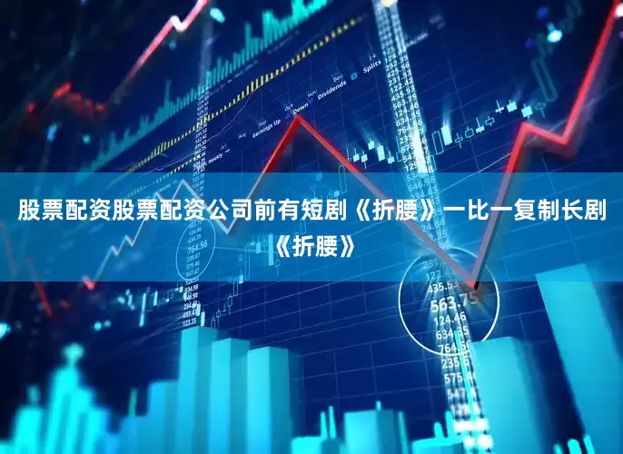 股票配资股票配资公司前有短剧《折腰》一比一复制长剧《折腰》