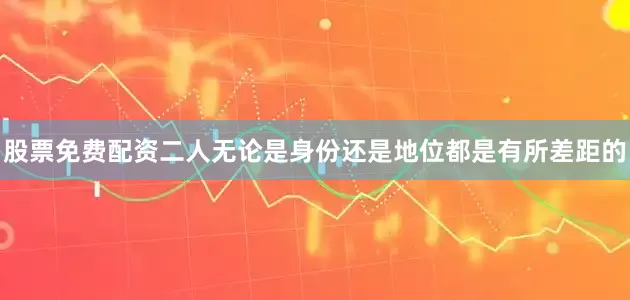 股票免费配资二人无论是身份还是地位都是有所差距的