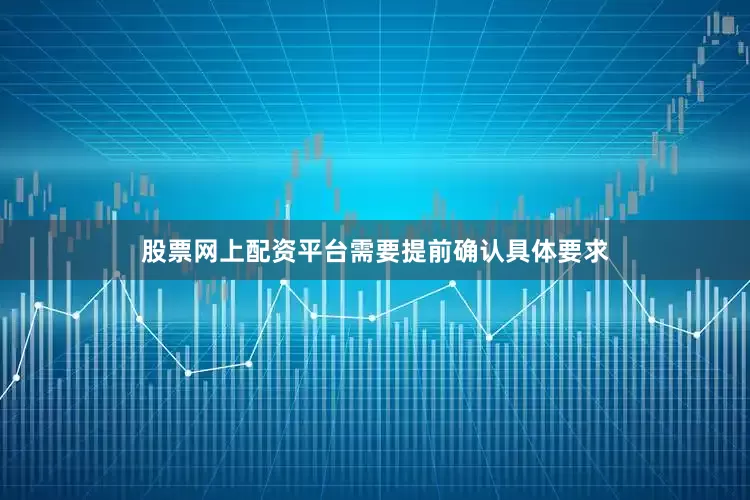 股票网上配资平台需要提前确认具体要求