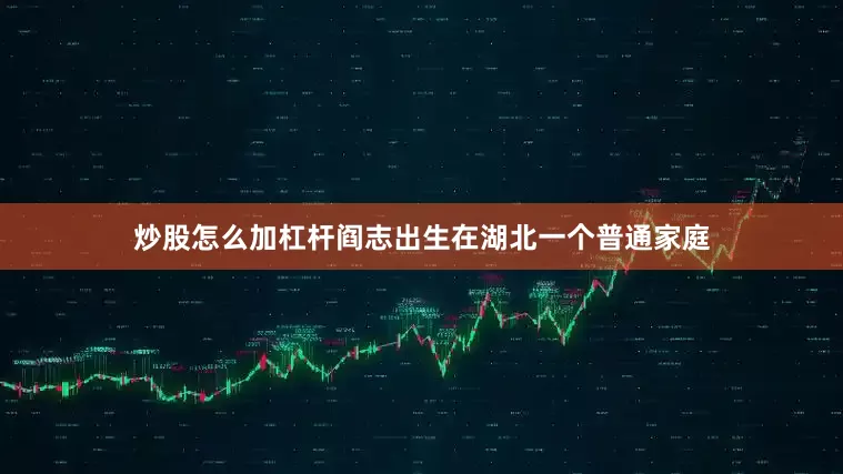 炒股怎么加杠杆阎志出生在湖北一个普通家庭