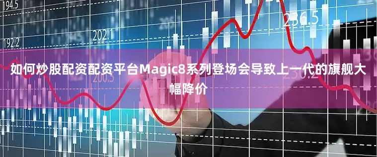 如何炒股配资配资平台Magic8系列登场会导致上一代的旗舰大幅降价
