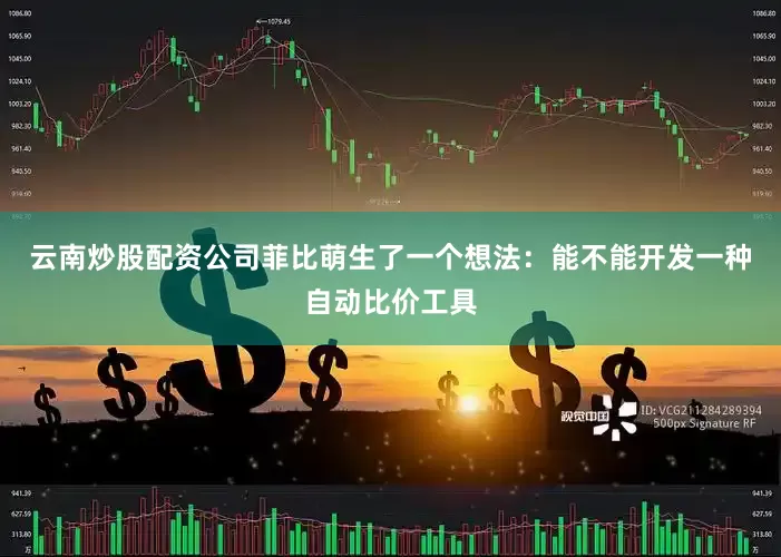 云南炒股配资公司菲比萌生了一个想法：能不能开发一种自动比价工具