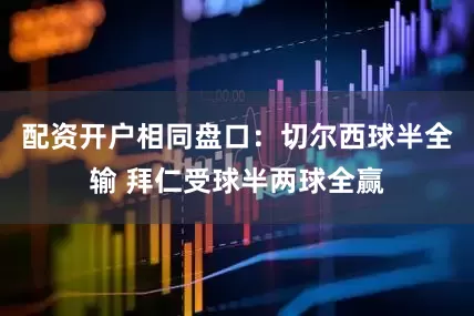 配资开户相同盘口:切尔西球半全输 拜仁受球半两球全赢