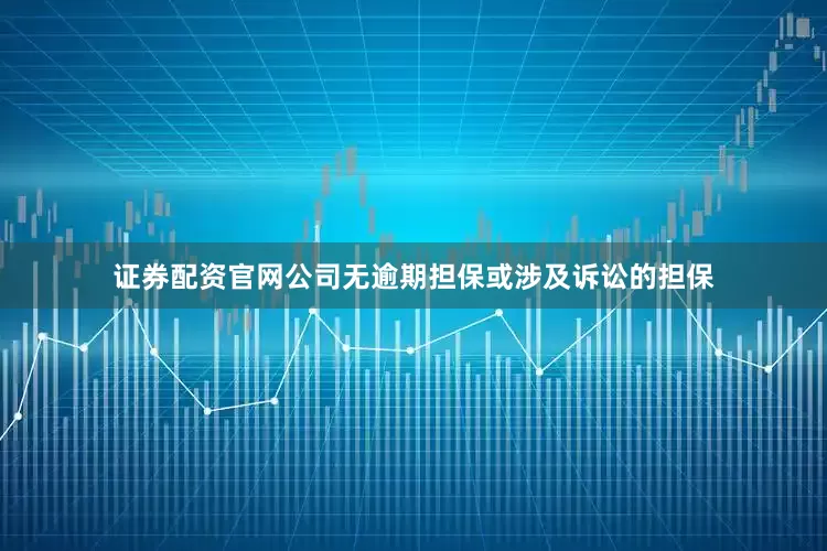 证券配资官网公司无逾期担保或涉及诉讼的担保